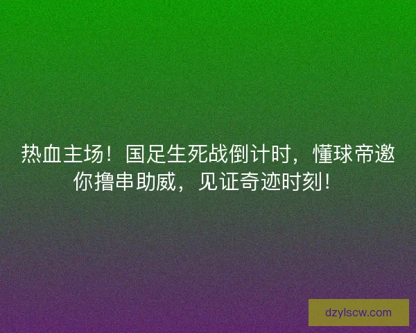 热血主场！国足生死战倒计时，懂球帝邀你撸串助威，见证奇迹时刻！