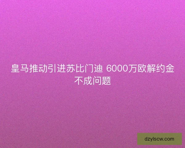 皇马推动引进苏比门迪 6000万欧解约金不成问题
