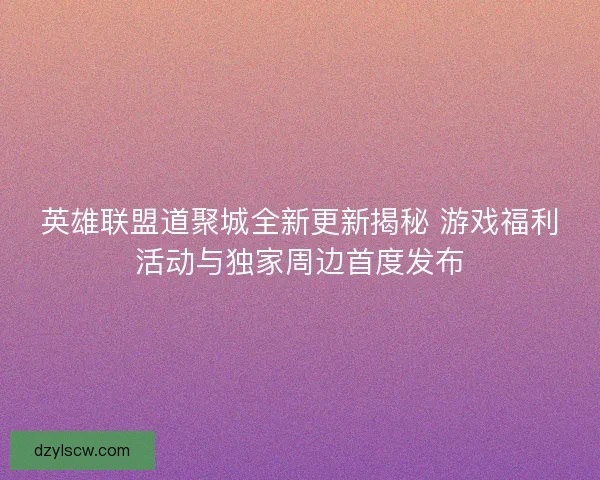 英雄联盟道聚城全新更新揭秘 游戏福利活动与独家周边首度发布