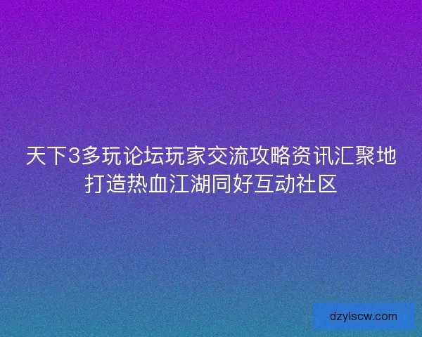 天下3多玩论坛玩家交流攻略资讯汇聚地打造热血江湖同好互动社区