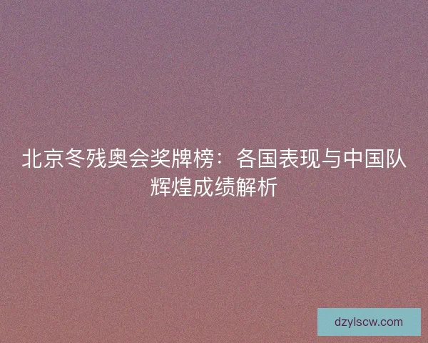 北京冬残奥会奖牌榜：各国表现与中国队辉煌成绩解析