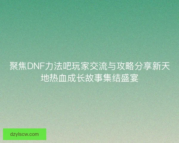 聚焦DNF力法吧玩家交流与攻略分享新天地热血成长故事集结盛宴
