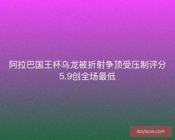 阿拉巴国王杯乌龙被折射争顶受压制评分5.9创全场最低