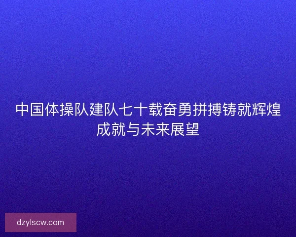 中国体操队建队七十载奋勇拼搏铸就辉煌成就与未来展望