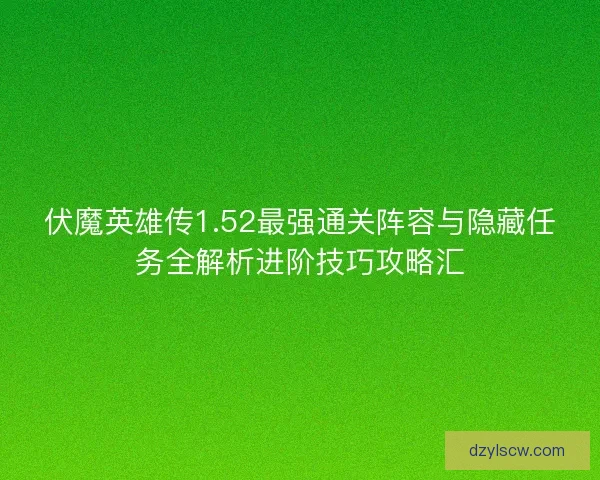 伏魔英雄传1.52最强通关阵容与隐藏任务全解析进阶技巧攻略汇