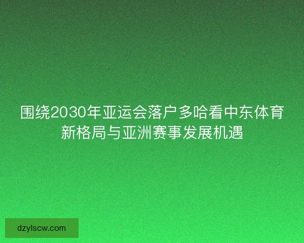 围绕2030年亚运会落户多哈看中东体育新格局与亚洲赛事发展机遇
